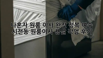 나혼자 원룸 이사 완전 정복! 여수 시전동 원룸이사 용달 작업 후기