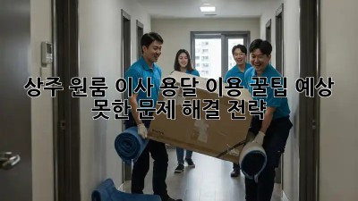 상주 원룸 이사, 용달 이용 꿀팁! 예상 못한 문제 해결 전략